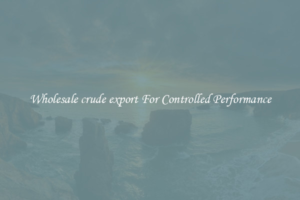 Wholesale crude export For Controlled Performance