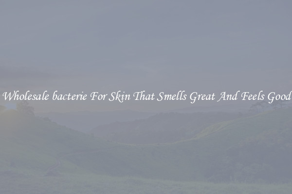 Wholesale bacterie For Skin That Smells Great And Feels Good