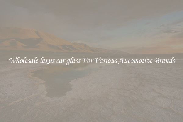 Wholesale lexus car glass For Various Automotive Brands