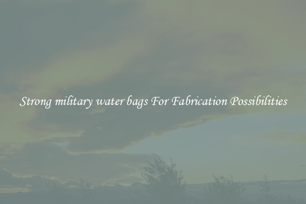 Strong military water bags For Fabrication Possibilities