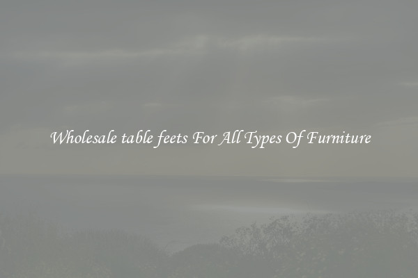 Wholesale table feets For All Types Of Furniture