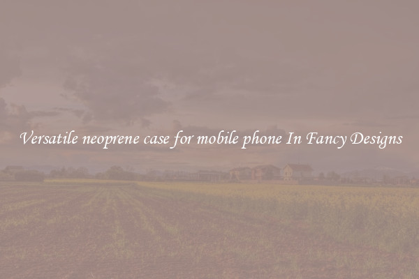 Versatile neoprene case for mobile phone In Fancy Designs