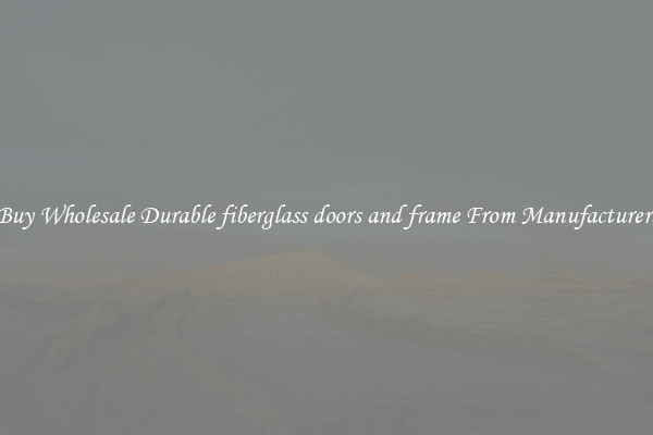 Buy Wholesale Durable fiberglass doors and frame From Manufacturers