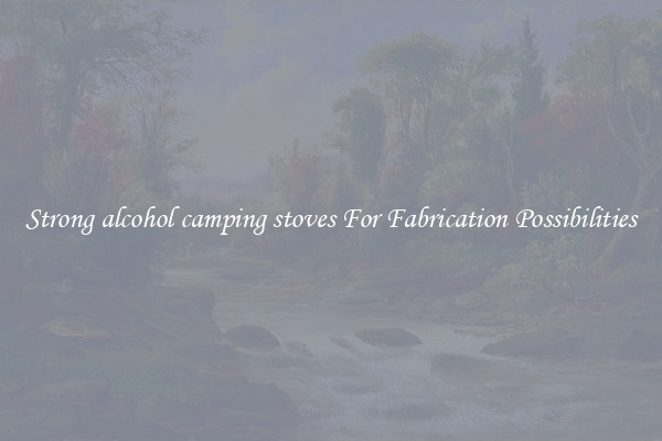 Strong alcohol camping stoves For Fabrication Possibilities