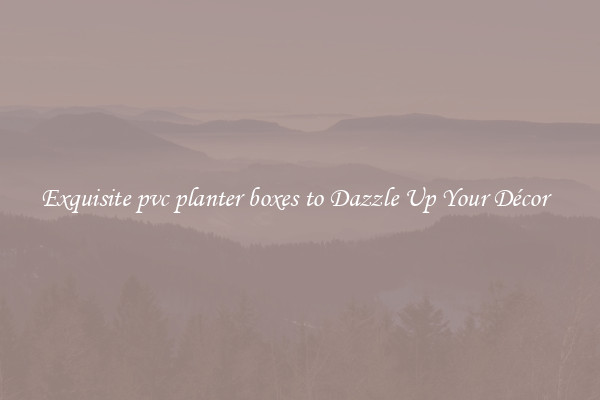 Exquisite pvc planter boxes to Dazzle Up Your Décor  