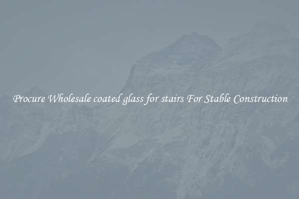 Procure Wholesale coated glass for stairs For Stable Construction