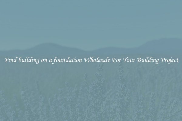Find building on a foundation Wholesale For Your Building Project