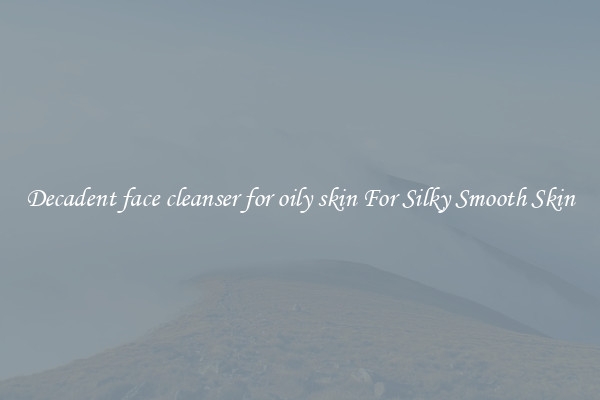 Decadent face cleanser for oily skin For Silky Smooth Skin