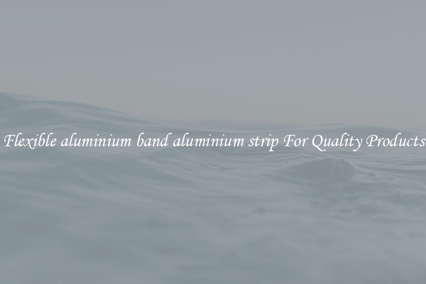 Flexible aluminium band aluminium strip For Quality Products
