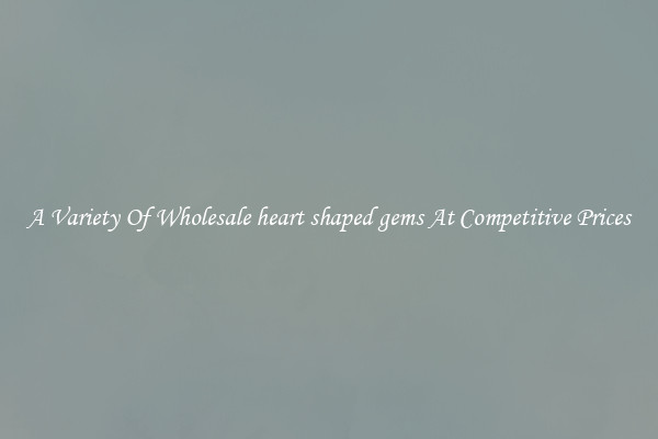 A Variety Of Wholesale heart shaped gems At Competitive Prices