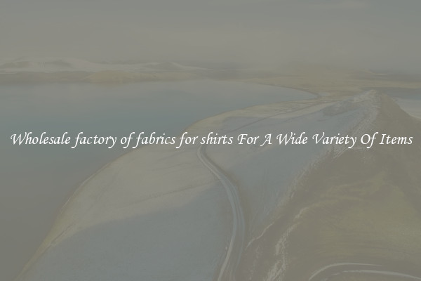 Wholesale factory of fabrics for shirts For A Wide Variety Of Items