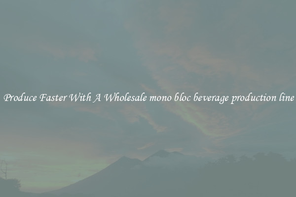 Produce Faster With A Wholesale mono bloc beverage production line