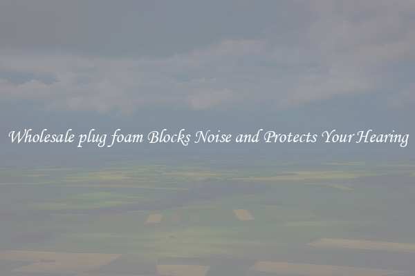 Wholesale plug foam Blocks Noise and Protects Your Hearing