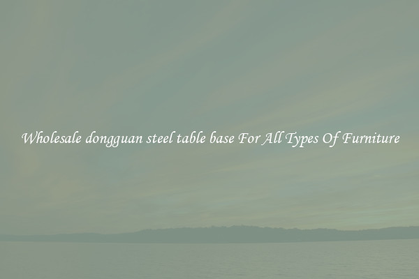 Wholesale dongguan steel table base For All Types Of Furniture