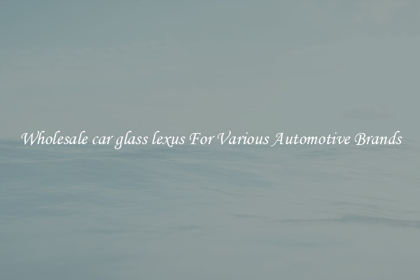 Wholesale car glass lexus For Various Automotive Brands