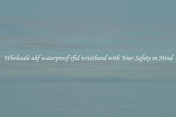 Wholesale uhf waterproof rfid wristband with Your Safety in Mind