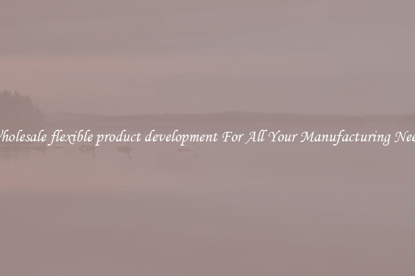 Wholesale flexible product development For All Your Manufacturing Needs
