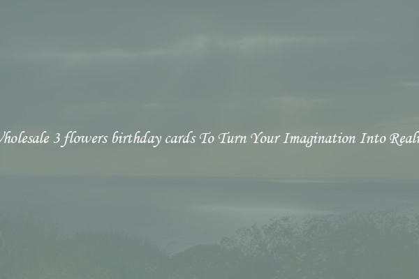 Wholesale 3 flowers birthday cards To Turn Your Imagination Into Reality