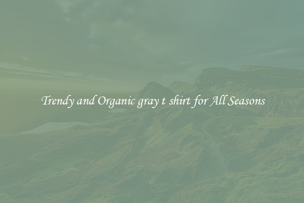 Trendy and Organic gray t shirt for All Seasons
