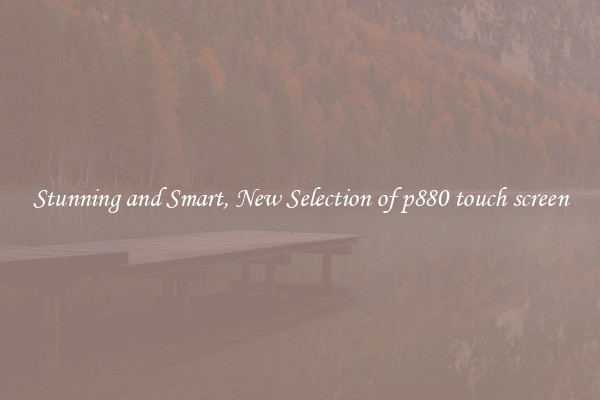 Stunning and Smart, New Selection of p880 touch screen