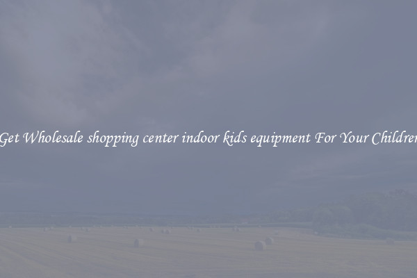 Get Wholesale shopping center indoor kids equipment For Your Children