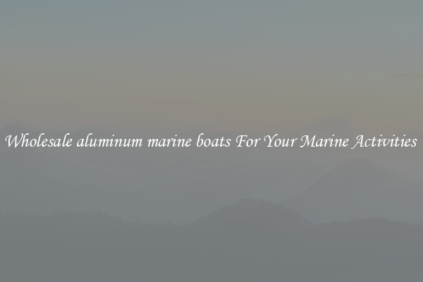 Wholesale aluminum marine boats For Your Marine Activities 