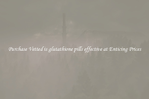 Purchase Vetted is glutathione pills effective at Enticing Prices