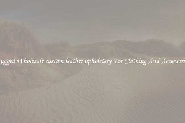 Rugged Wholesale custom leather upholstery For Clothing And Accessories