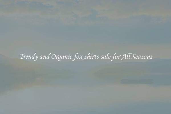 Trendy and Organic fox shirts sale for All Seasons