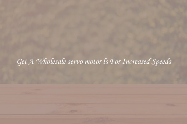 Get A Wholesale servo motor ls For Increased Speeds