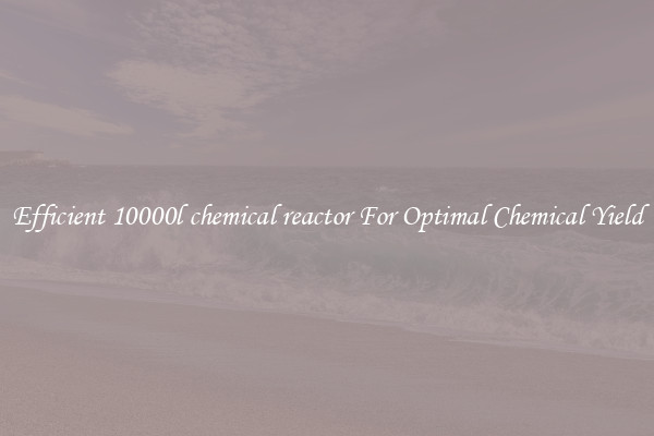 Efficient 10000l chemical reactor For Optimal Chemical Yield