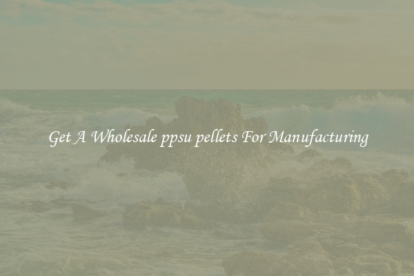 Get A Wholesale ppsu pellets For Manufacturing