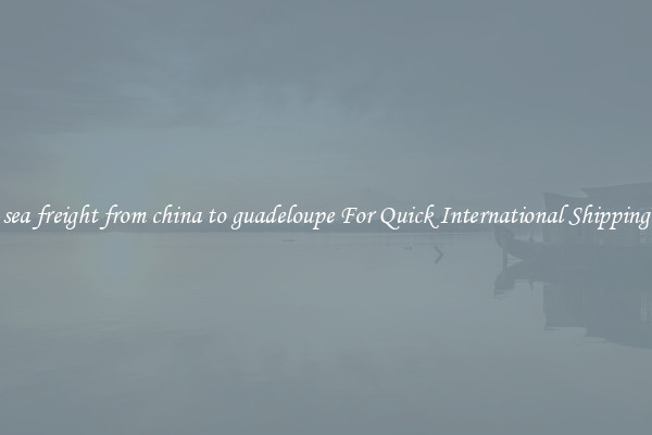 sea freight from china to guadeloupe For Quick International Shipping