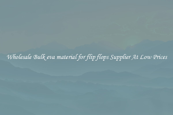Wholesale Bulk eva material for flip flops Supplier At Low Prices