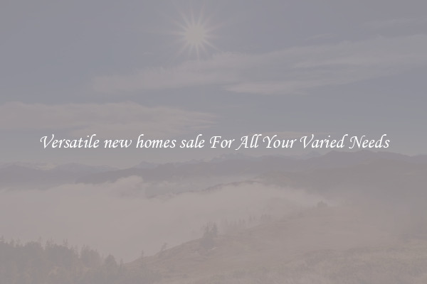 Versatile new homes sale For All Your Varied Needs