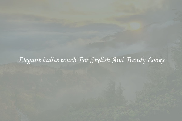 Elegant ladies touch For Stylish And Trendy Looks