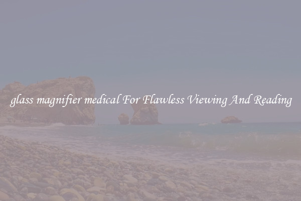 glass magnifier medical For Flawless Viewing And Reading
