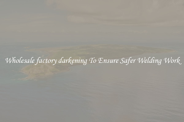 Wholesale factory darkening To Ensure Safer Welding Work