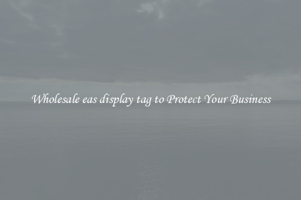 Wholesale eas display tag to Protect Your Business