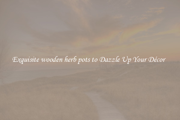 Exquisite wooden herb pots to Dazzle Up Your Décor  