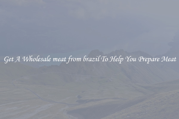 Get A Wholesale meat from brazil To Help You Prepare Meat