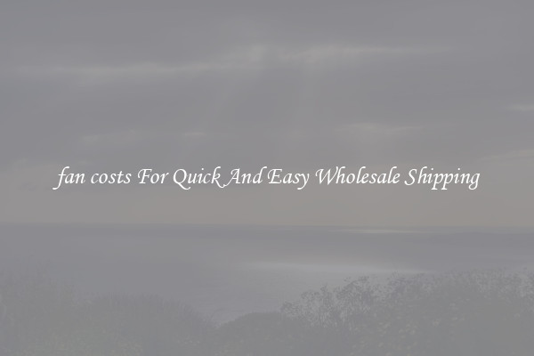 fan costs For Quick And Easy Wholesale Shipping
