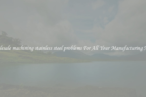 Wholesale machining stainless steel problems For All Your Manufacturing Needs