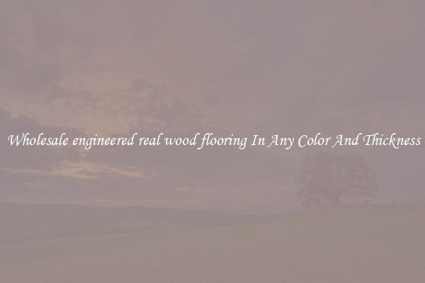 Wholesale engineered real wood flooring In Any Color And Thickness