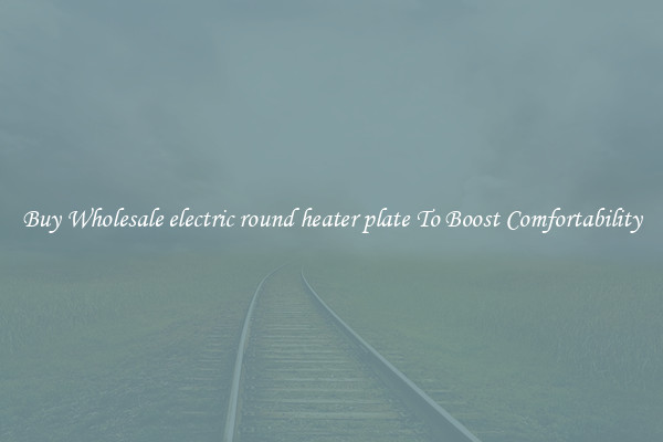 Buy Wholesale electric round heater plate To Boost Comfortability