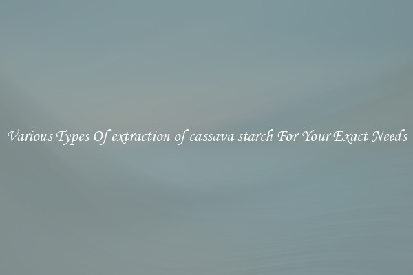 Various Types Of extraction of cassava starch For Your Exact Needs