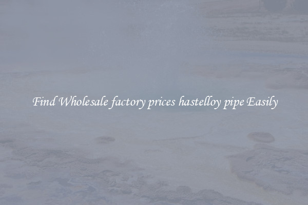 Find Wholesale factory prices hastelloy pipe Easily