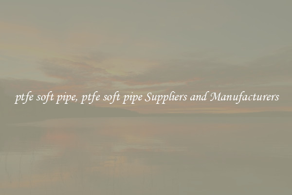 ptfe soft pipe, ptfe soft pipe Suppliers and Manufacturers