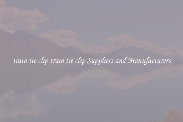 train tie clip train tie clip Suppliers and Manufacturers