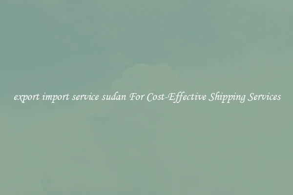 export import service sudan For Cost-Effective Shipping Services